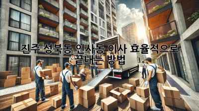 진주 성북동 인사동 이사, 효율적으로 끝내는 방법!